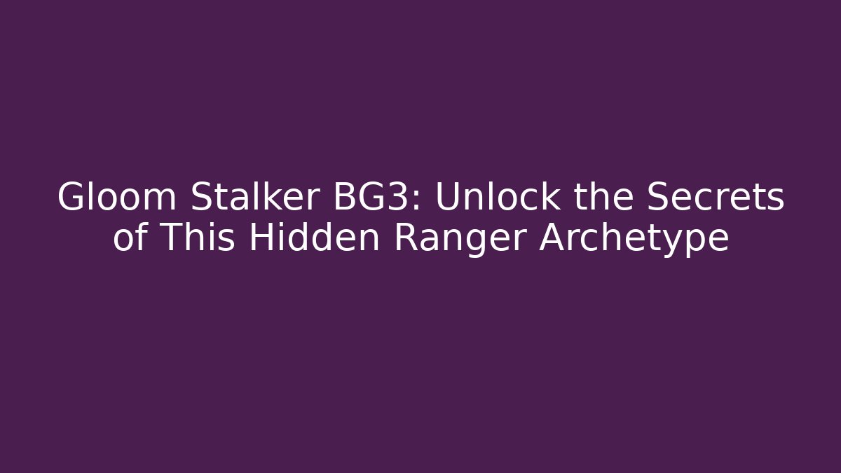 Gloom Stalker BG3: Unlock the Secrets of This Hidden Ranger Archetype