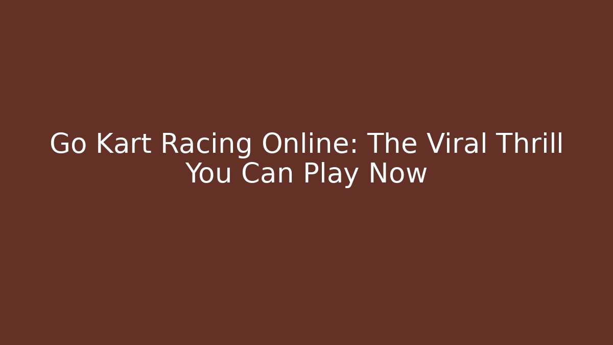 Go Kart Racing Online: The Viral Thrill You Can Play Now
