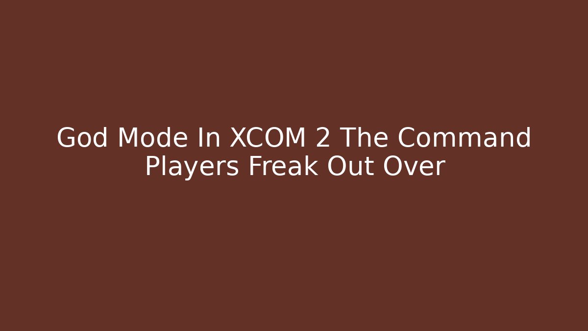 God Mode In XCOM 2 The Command Players Freak Out Over