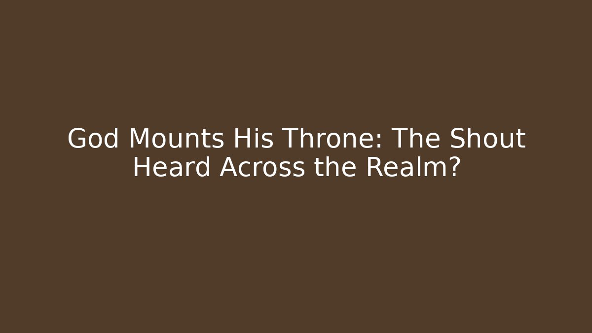 God Mounts His Throne: The Shout Heard Across the Realm?