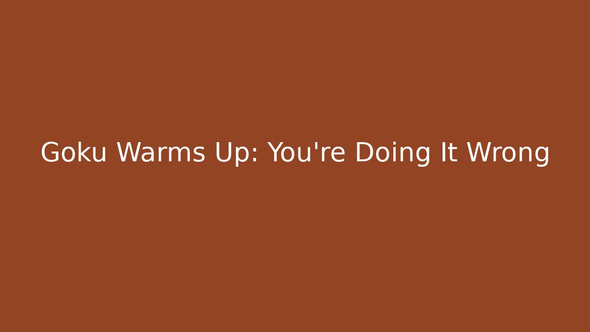 Goku Warms Up: You're Doing It Wrong