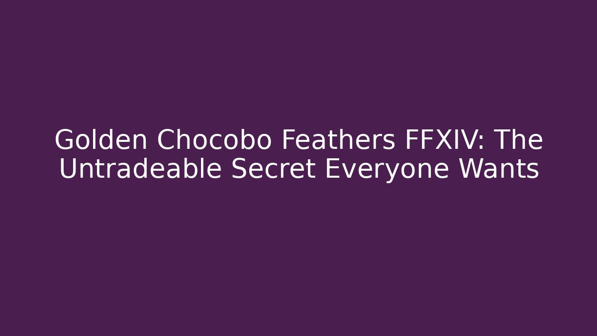 Golden Chocobo Feathers FFXIV: The Untradeable Secret Everyone Wants