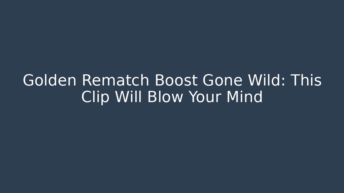 Golden Rematch Boost Gone Wild: This Clip Will Blow Your Mind
