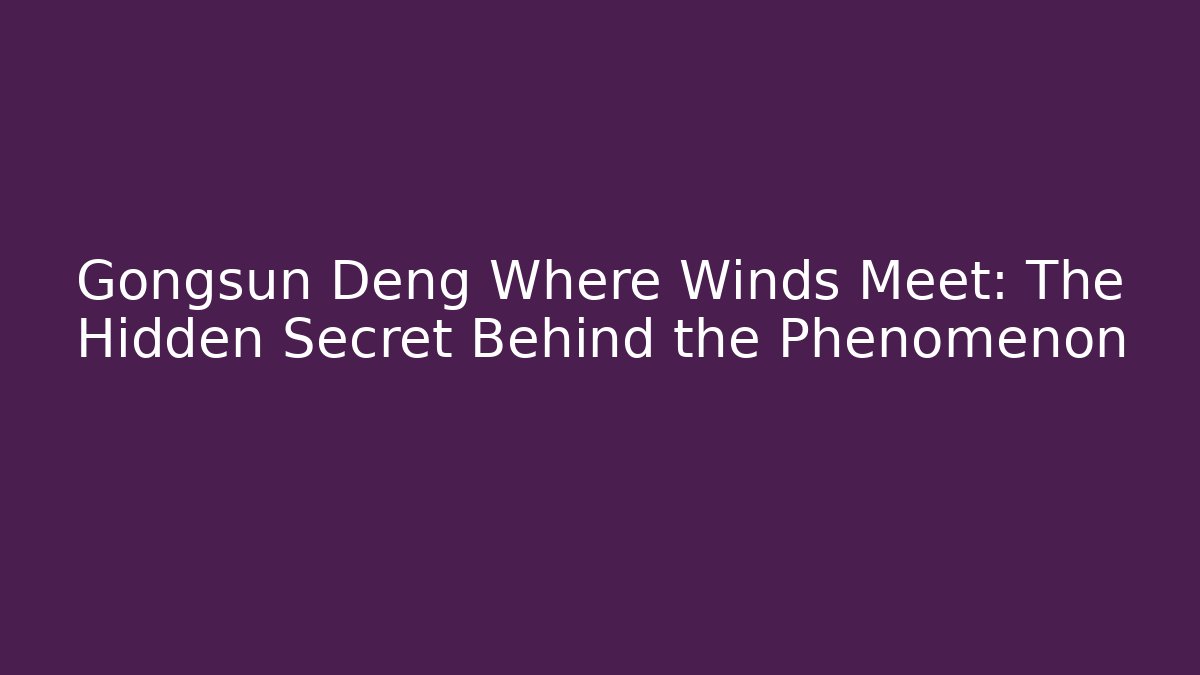 Gongsun Deng Where Winds Meet: The Hidden Secret Behind the Phenomenon