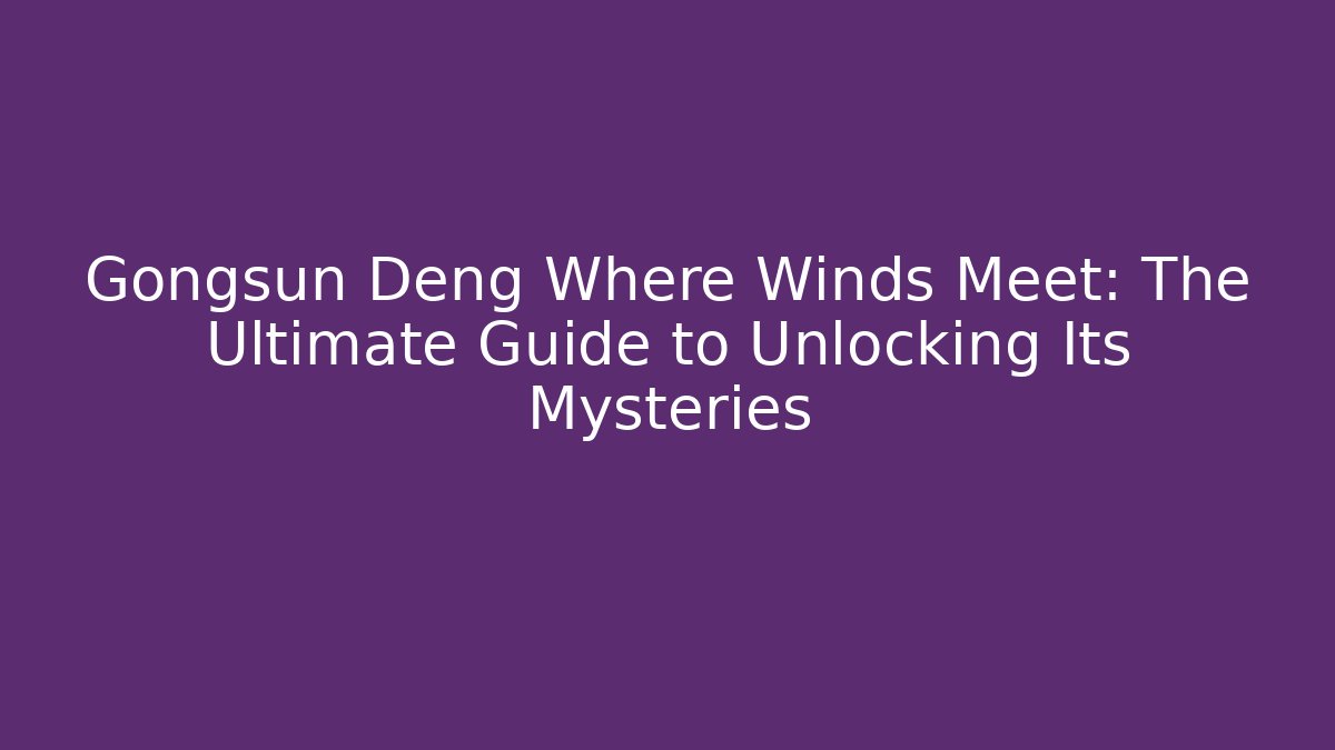 Gongsun Deng Where Winds Meet: The Ultimate Guide to Unlocking Its Mysteries
