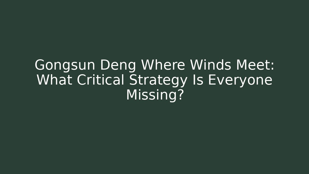 Gongsun Deng Where Winds Meet: What Critical Strategy Is Everyone Missing?