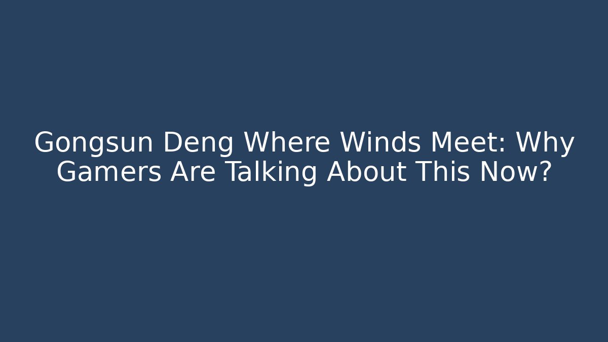 Gongsun Deng Where Winds Meet: Why Gamers Are Talking About This Now?