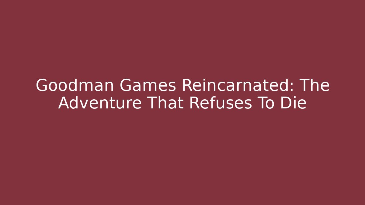 Goodman Games Reincarnated: The Adventure That Refuses To Die