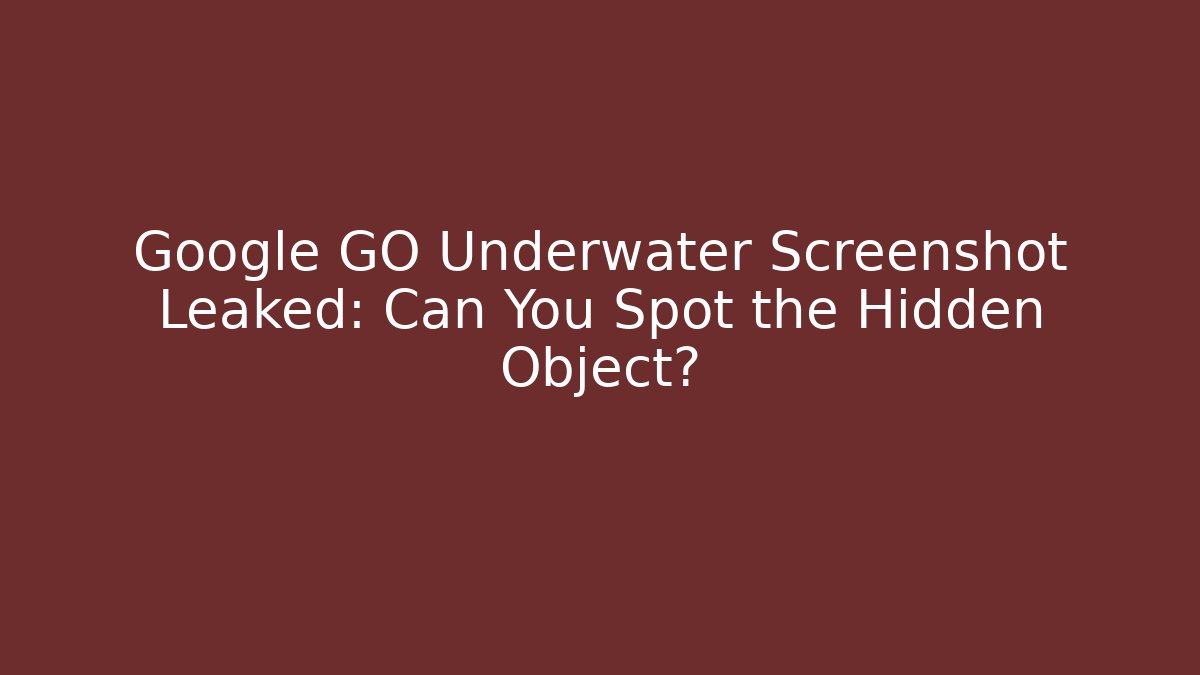 Google GO Underwater Screenshot Leaked: Can You Spot the Hidden Object?
