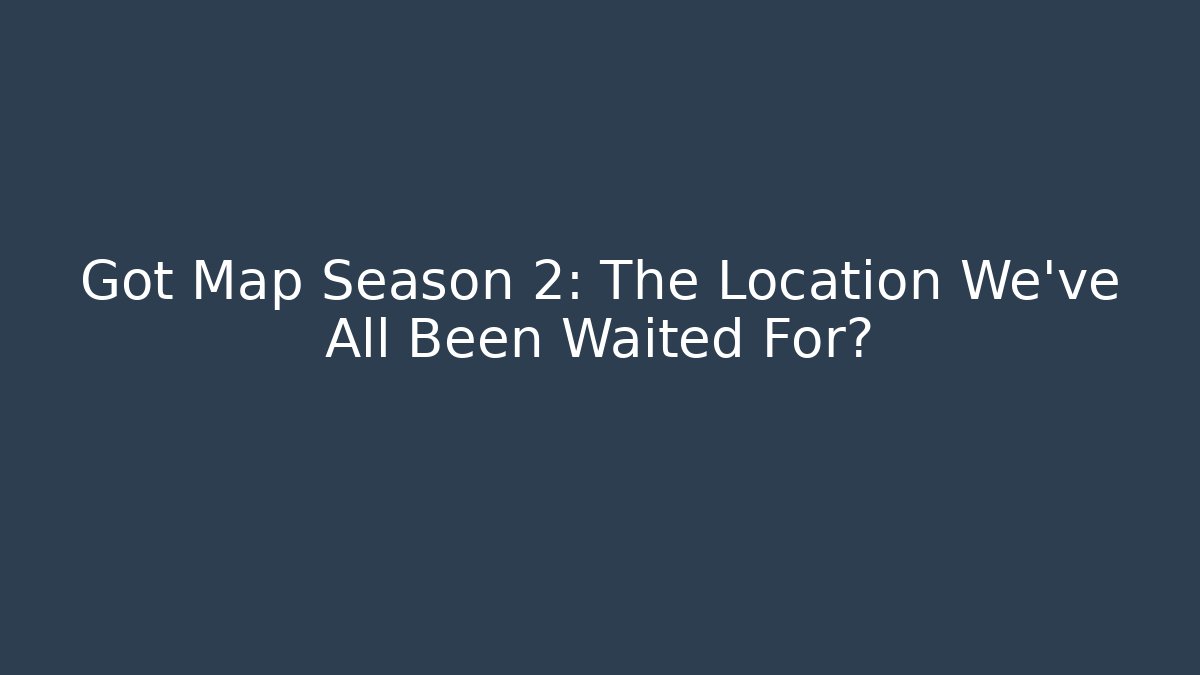Got Map Season 2: The Location We've All Been Waited For?