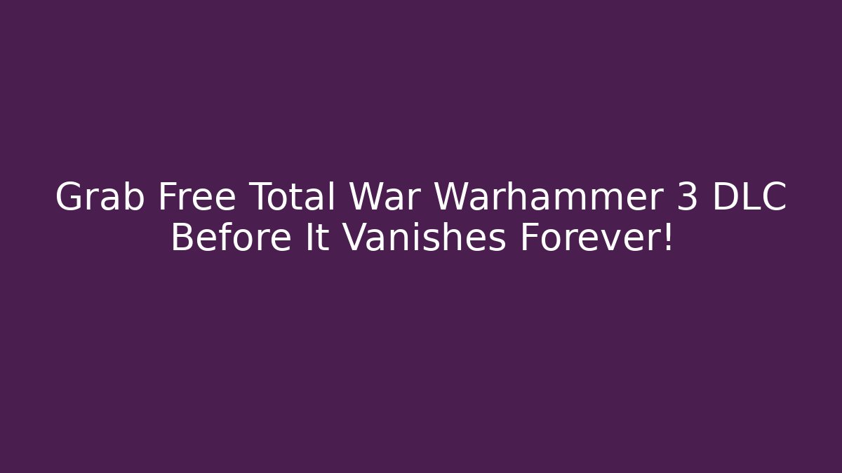 Grab Free Total War Warhammer 3 DLC Before It Vanishes Forever!