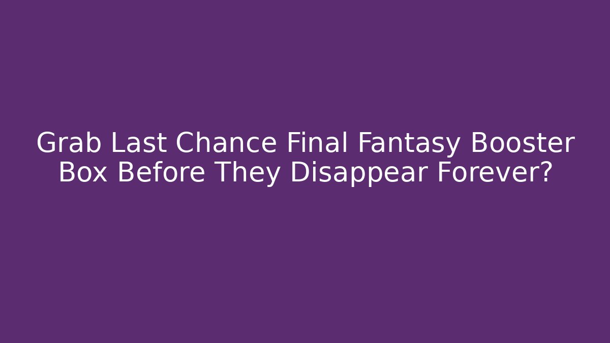 Grab Last Chance Final Fantasy Booster Box Before They Disappear Forever?