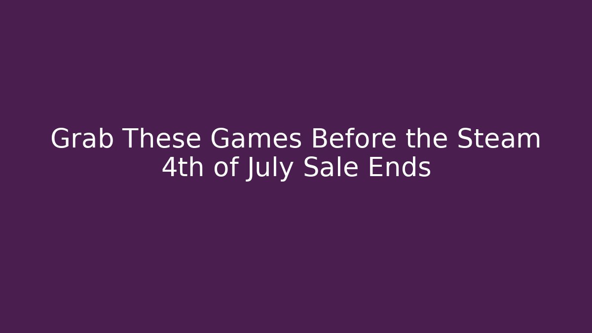 Grab These Games Before the Steam 4th of July Sale Ends