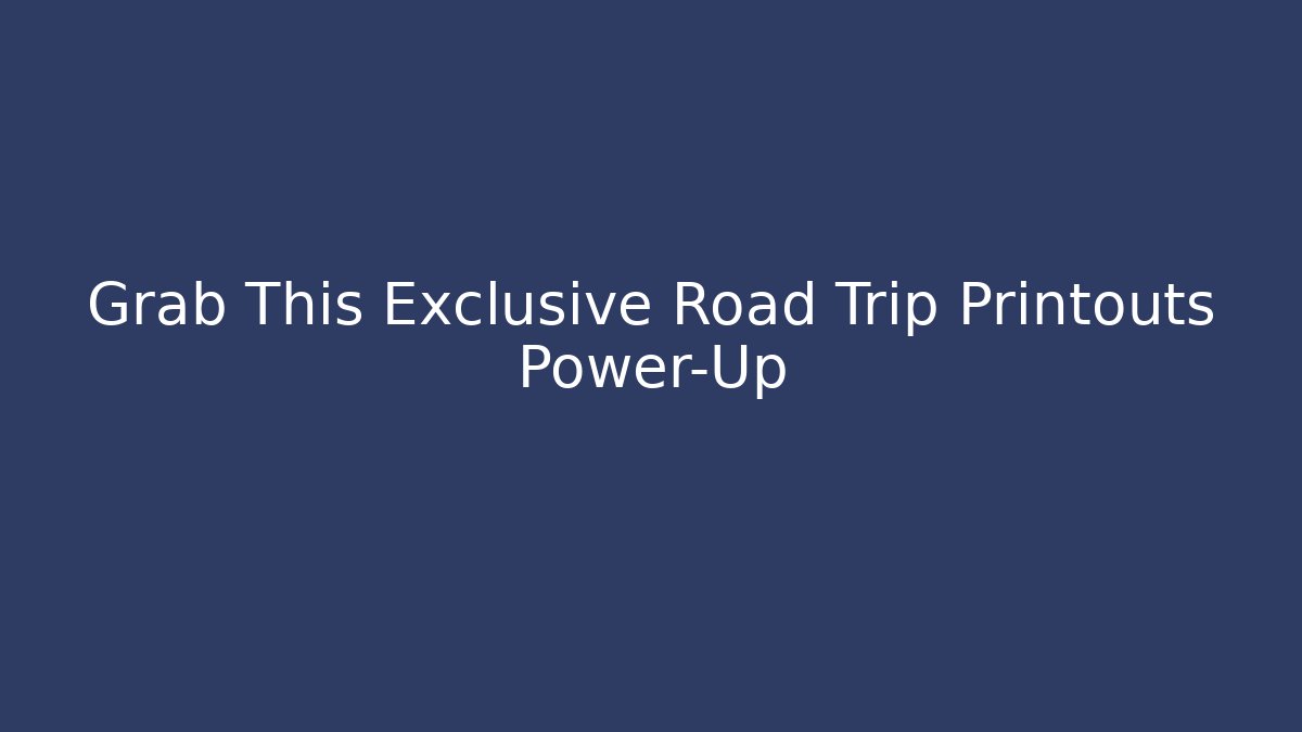 Grab This Exclusive Road Trip Printouts Power-Up