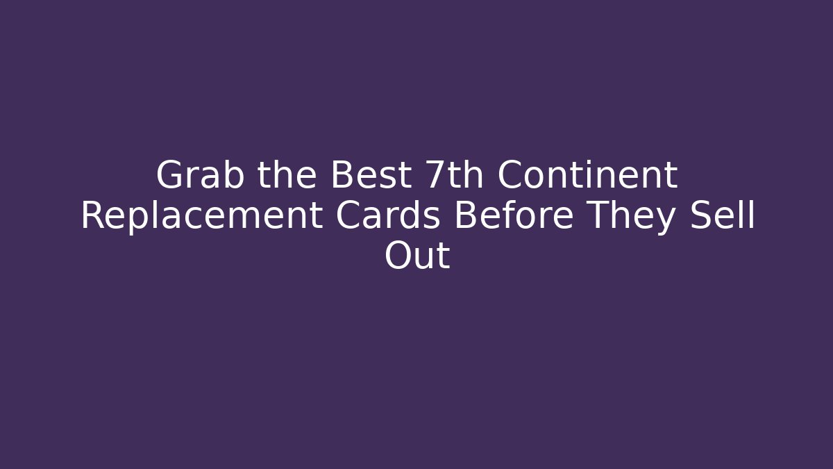 Grab the Best 7th Continent Replacement Cards Before They Sell Out