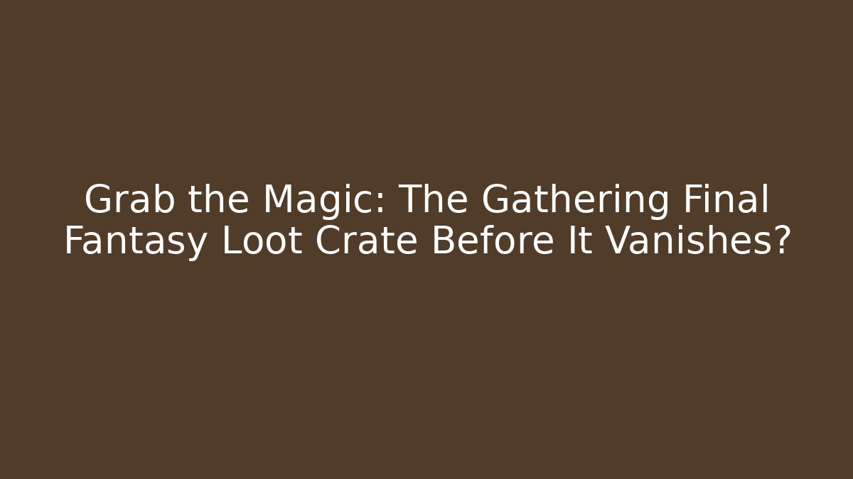Grab the Magic: The Gathering Final Fantasy Loot Crate Before It Vanishes?