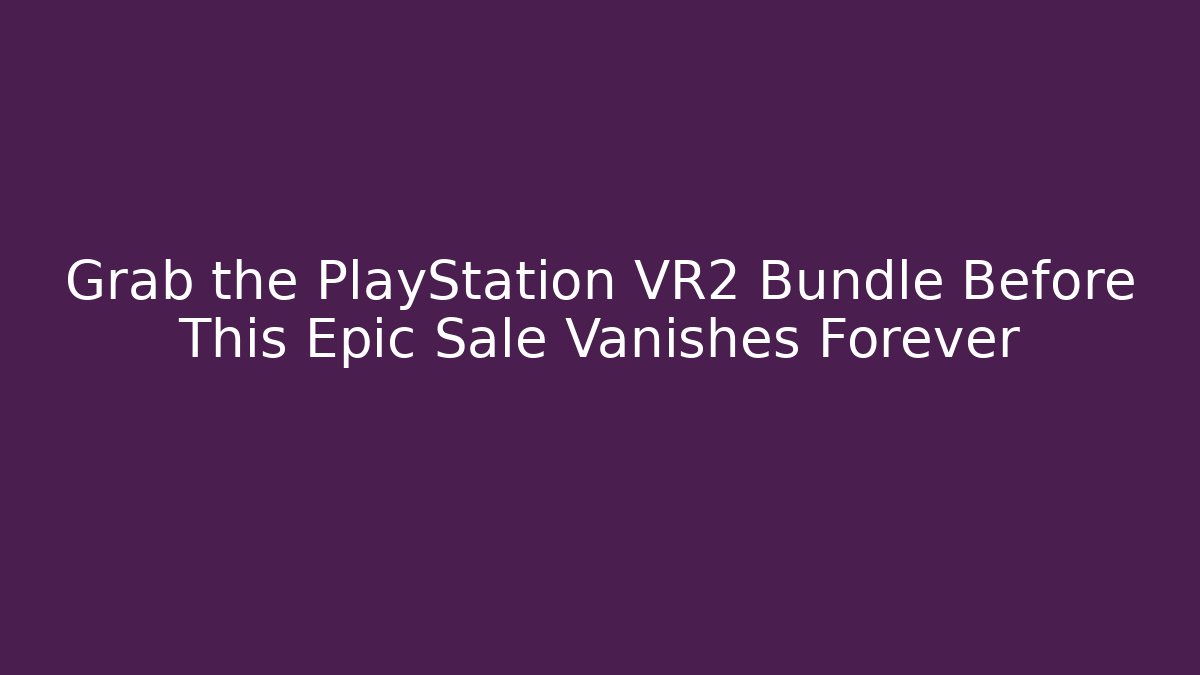 Grab the PlayStation VR2 Bundle Before This Epic Sale Vanishes Forever
