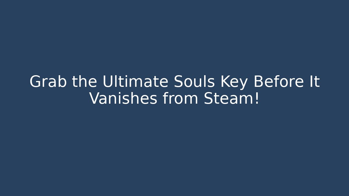 Grab the Ultimate Souls Key Before It Vanishes from Steam!