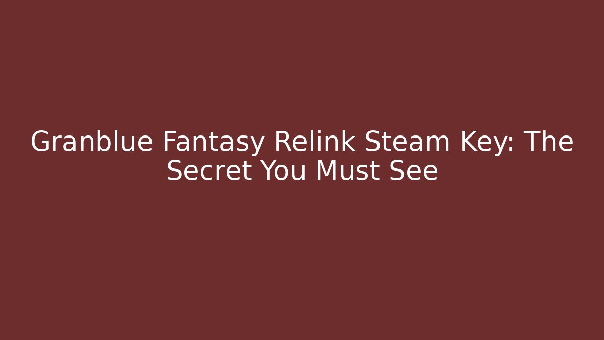 Granblue Fantasy Relink Steam Key: The Secret You Must See