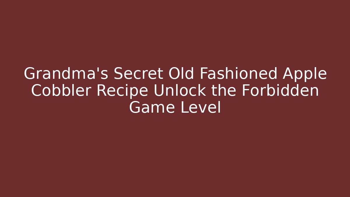 Grandma’s Secret Old Fashioned Apple Cobbler Recipe Unlock the Forbidden Game Level