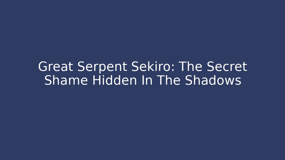Great Serpent Sekiro: The Secret Shame Hidden In The Shadows