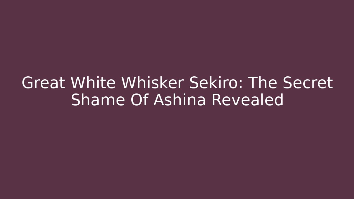 Great White Whisker Sekiro: The Secret Shame Of Ashina Revealed