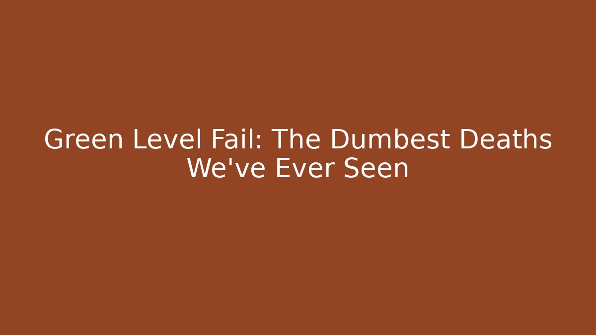 Green Level Fail: The Dumbest Deaths We’ve Ever Seen
