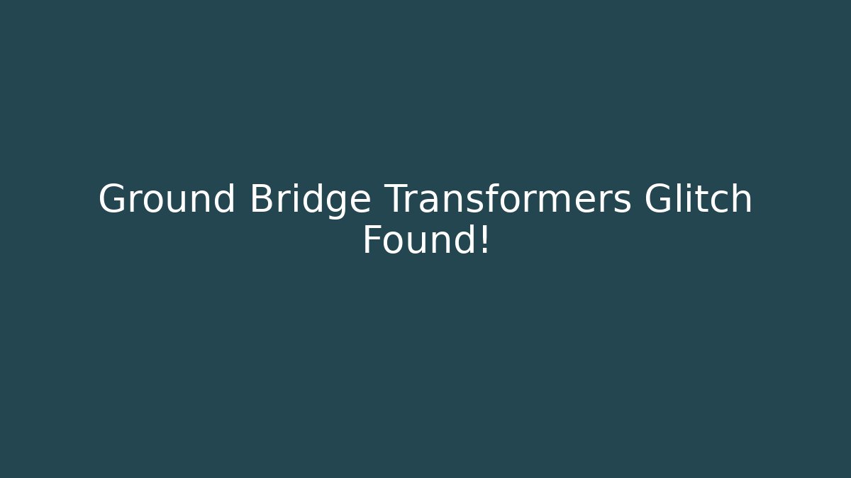 Ground Bridge Transformers Glitch Found!