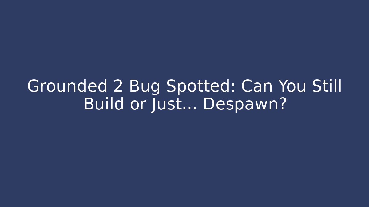 Grounded 2 Bug Spotted: Can You Still Build or Just… Despawn? - The Family Holidays