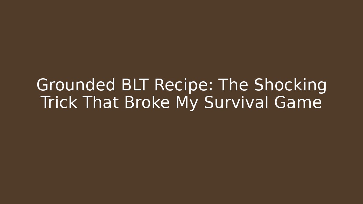 Grounded BLT Recipe: The Shocking Trick That Broke My Survival Game