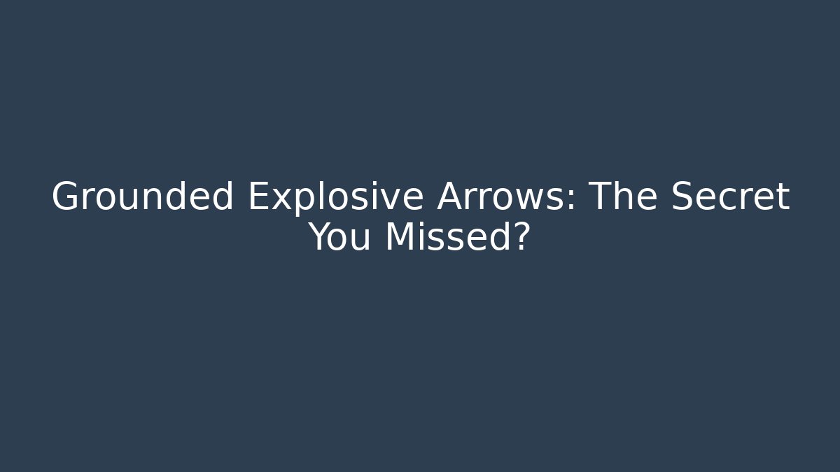 Grounded Explosive Arrows: The Secret You Missed?