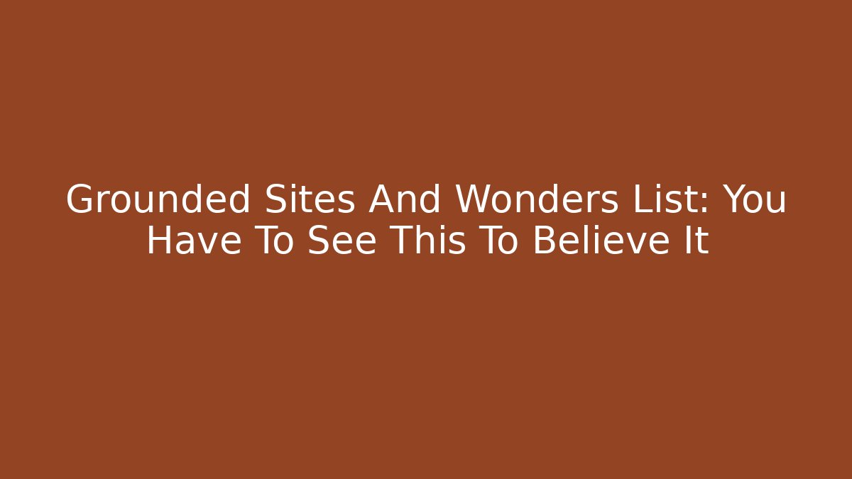 Grounded Sites And Wonders List: You Have To See This To Believe It