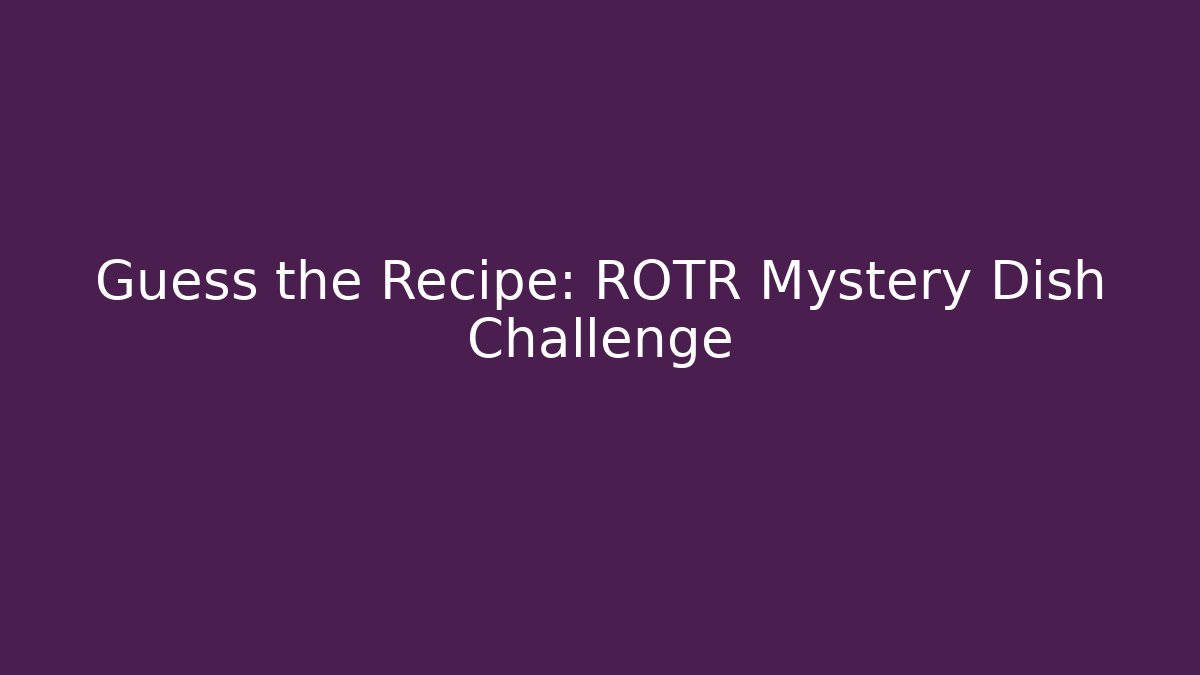 Guess the Recipe: ROTR Mystery Dish Challenge