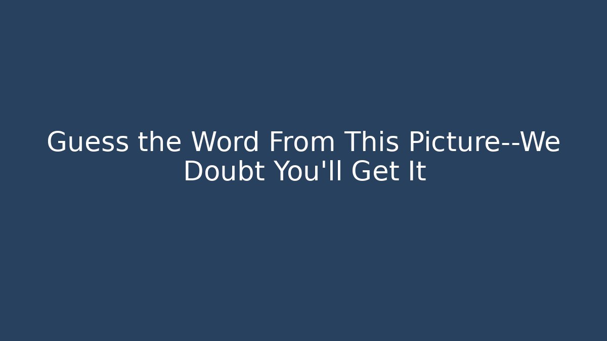 Guess the Word From This Picture—We Doubt You’ll Get It
