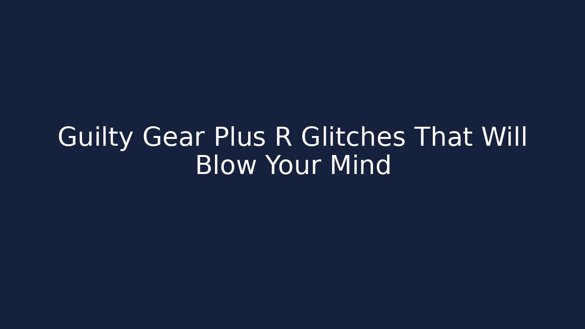 Guilty Gear Plus R Glitches That Will Blow Your Mind
