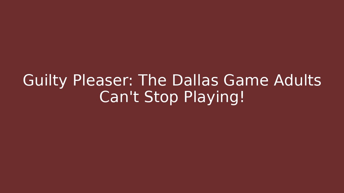 Guilty Pleaser: The Dallas Game Adults Can’t Stop Playing!
