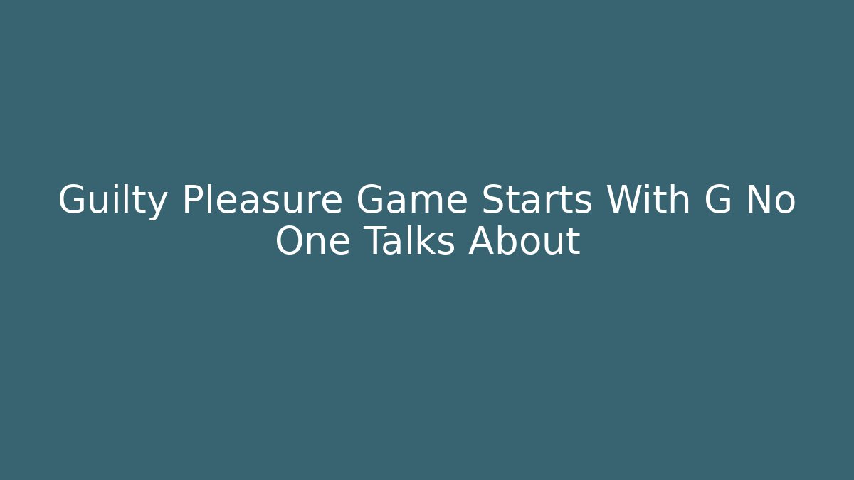 Guilty Pleasure Game Starts With G No One Talks About