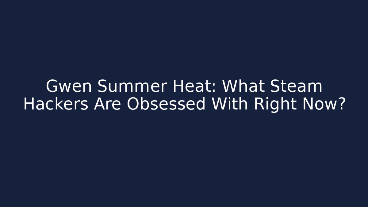 Gwen Summer Heat: What Steam Hackers Are Obsessed With Right Now?