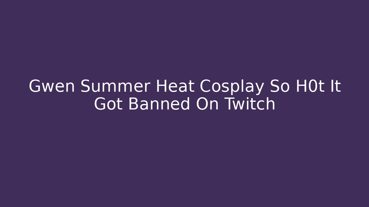 Gwen Summer Heat Cosplay So H0t It Got Banned On Twitch