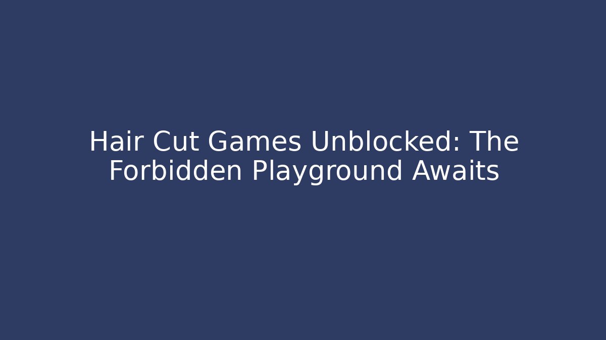 Hair Cut Games Unblocked: The Forbidden Playground Awaits