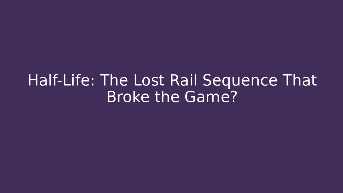 Half-Life: The Lost Rail Sequence That Broke the Game?
