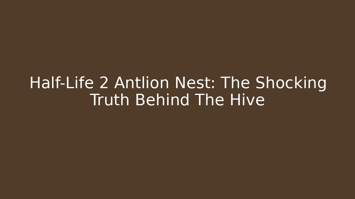 Half-Life 2 Antlion Nest: The Shocking Truth Behind The Hive