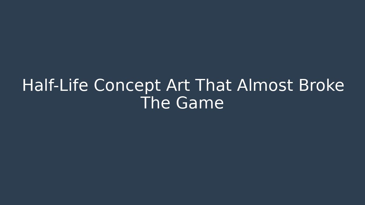 Half-Life Concept Art That Almost Broke The Game - The Family Holidays