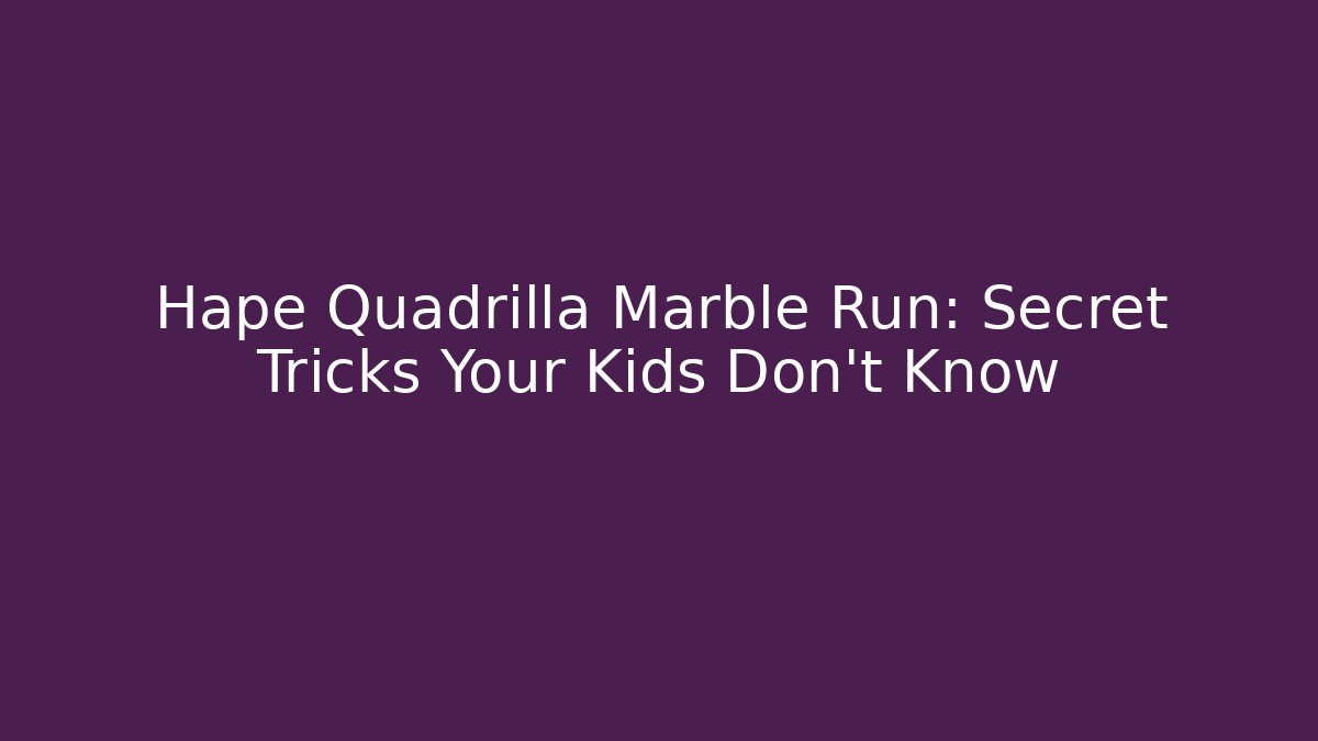 Hape Quadrilla Marble Run: Secret Tricks Your Kids Don’t Know