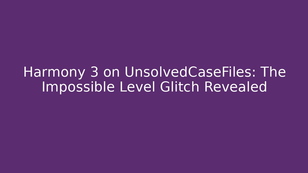 Harmony 3 on UnsolvedCaseFiles: The Impossible Level Glitch Revealed