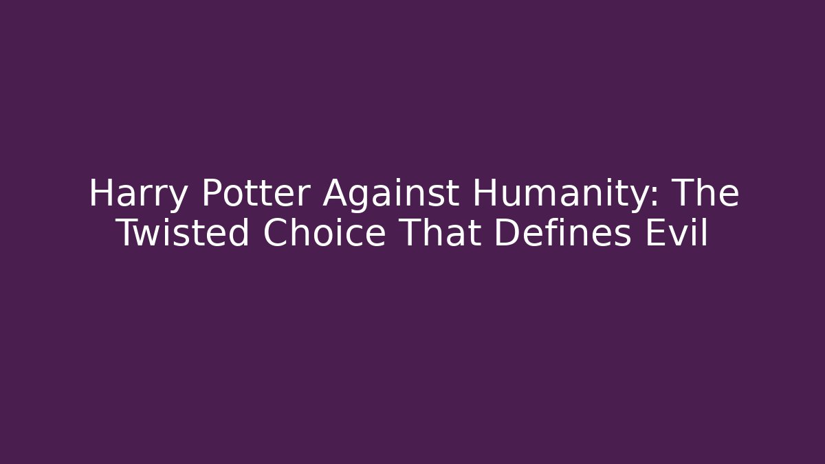 Harry Potter Against Humanity: The Twisted Choice That Defines Evil
