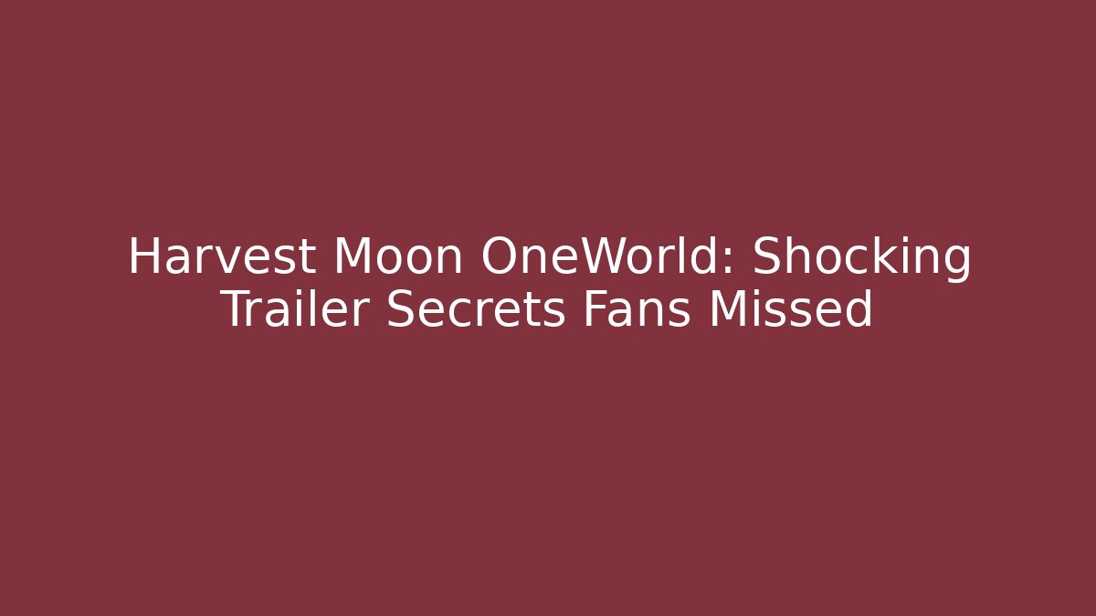 Harvest Moon OneWorld: Shocking Trailer Secrets Fans Missed