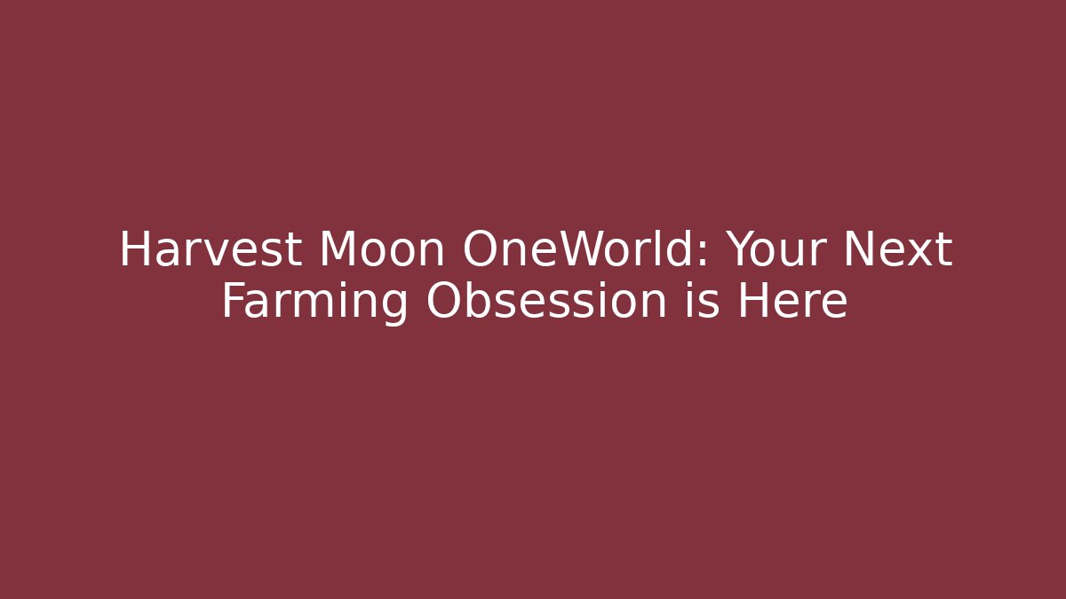 Harvest Moon OneWorld: Your Next Farming Obsession is Here