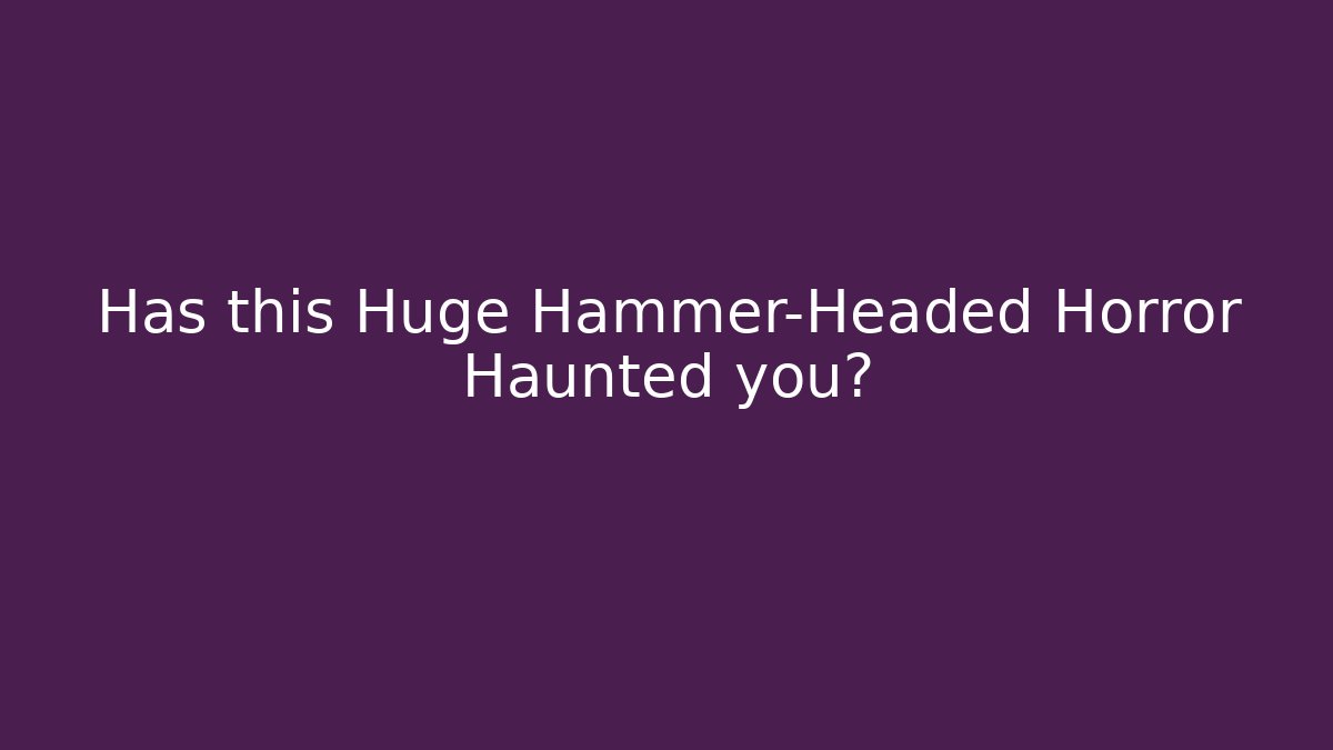 Has this Huge Hammer-Headed Horror Haunted you? - The Family Holidays