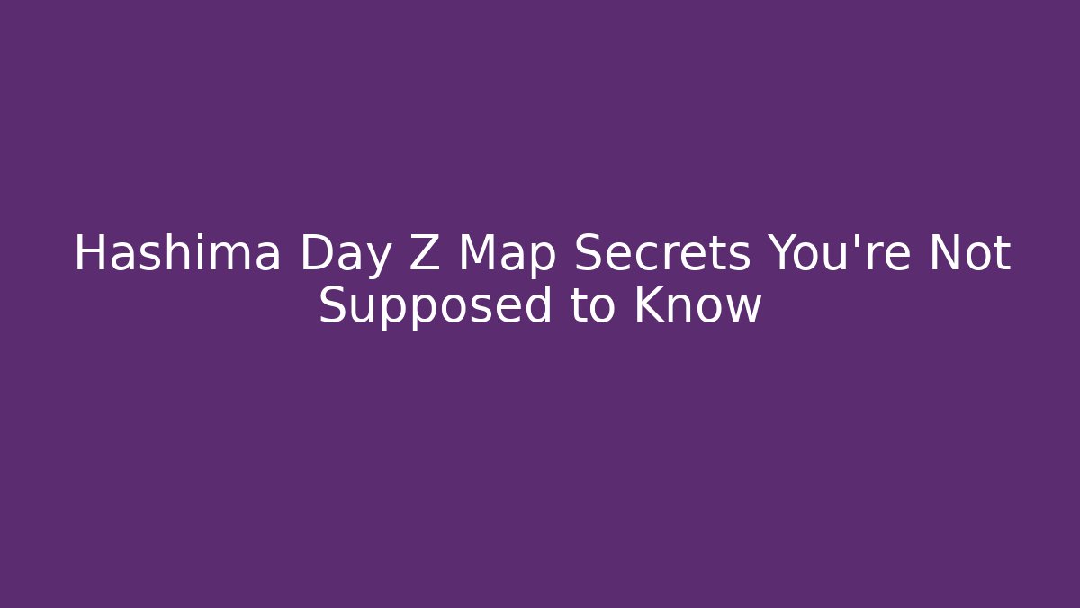 Hashima Day Z Map Secrets You're Not Supposed to Know